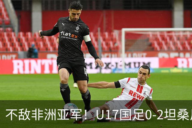 不敌非洲亚军！U17国足0-2坦桑尼亚U17 帅惟浩失良机基津加世界波