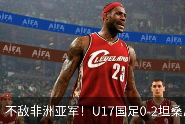 不敌非洲亚军！U17国足0-2坦桑尼亚U17 帅惟浩失良机基津加世界波