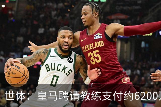 世体：皇马聘请教练支付约6200万欧违约金，巴萨仅1000万欧