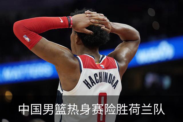 中国男篮热身赛险胜荷兰队