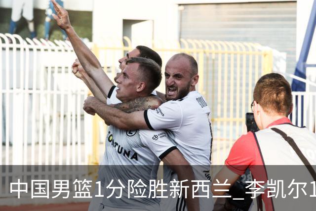 中国男篮1分险胜新西兰 李凯尔18分+致胜抢断