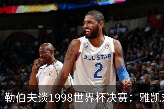 勒伯夫谈1998世界杯决赛：雅凯对我完全有信心 我要应对大罗挑战
