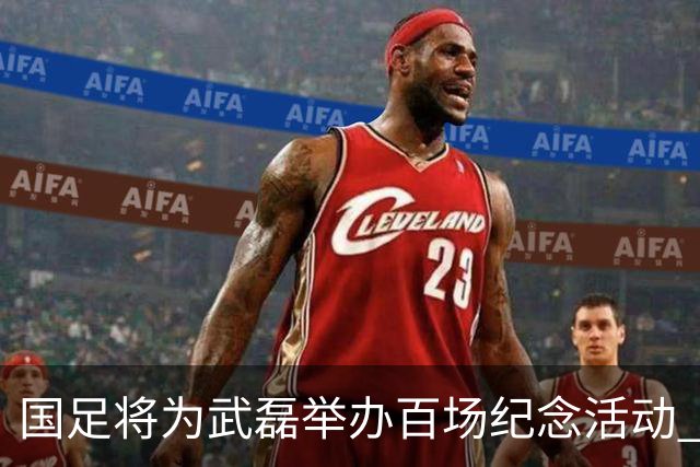 国足将为武磊举办百场纪念活动 6月9日中泰战迎里程碑