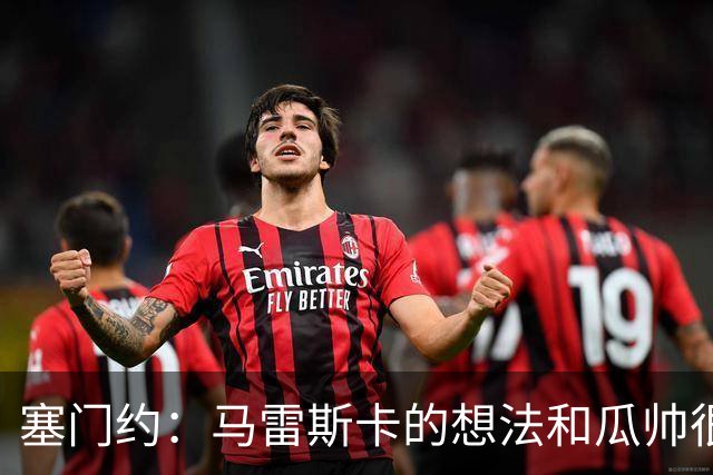 塞门约：马雷斯卡的想法和瓜帅很像，他对边锋的战术让我兴奋