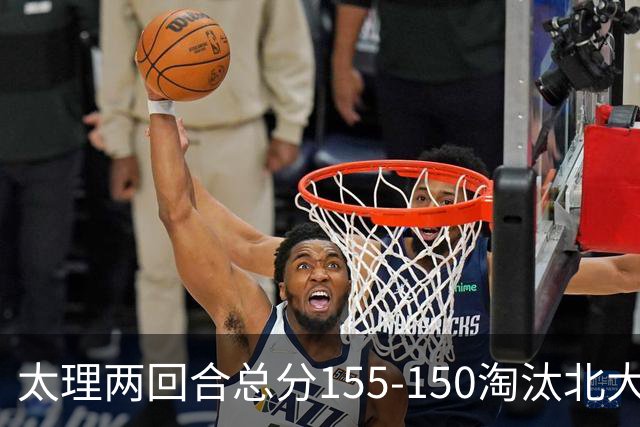 太理两回合总分155-150淘汰北大 段成果21分 邓奕豪空砍24+8