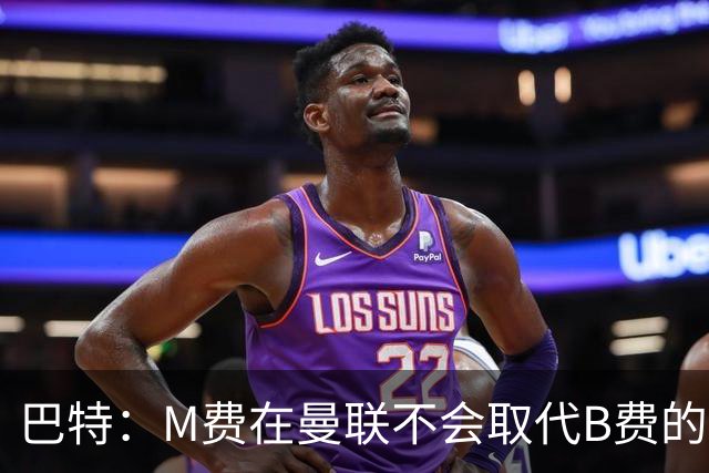 巴特：M费在曼联不会取代B费的位置 若去热刺他能成为核心