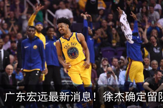 广东宏远最新消息！徐杰确定留队，补充优质中锋，外援进行调整