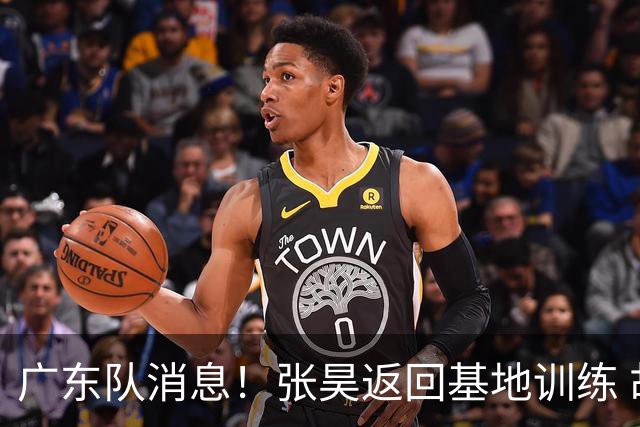 广东队消息！张昊返回基地训练 胡明轩与贺希宁合影 徐昕将去打NCAA