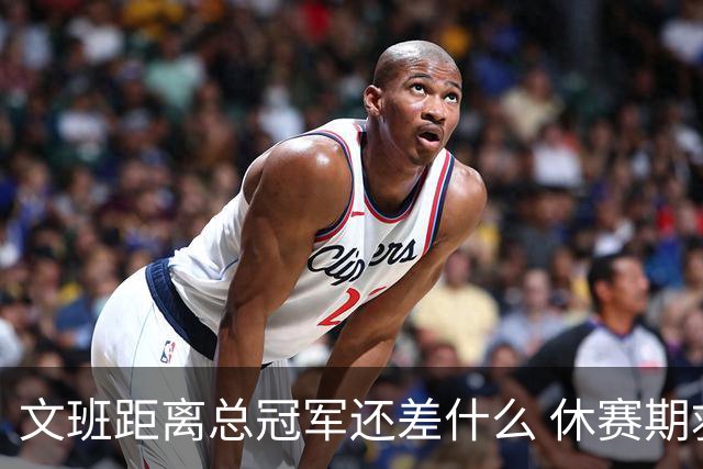 文班距离总冠军还差什么 休赛期救赎从增重开始？