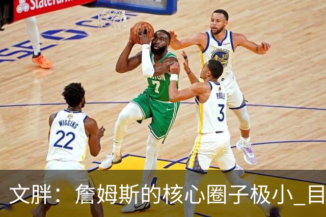 文胖：詹姆斯的核心圈子极小 目前没人能确定他加盟哪支球队