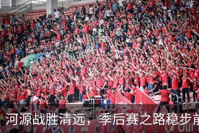 河源战胜清远，季后赛之路稳步前行！
