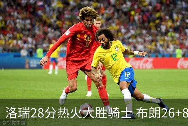 洛瑞28分热火大胜骑士 布朗26+8绿军险胜雄鹿