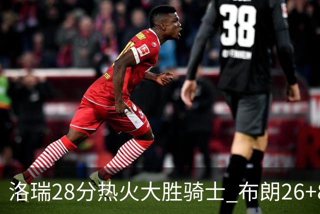 洛瑞28分热火大胜骑士 布朗26+8绿军险胜雄鹿