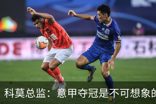 科莫总监：意甲夺冠是不可想象的，就像一年前进欧冠是不可想象的