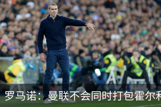 罗马诺：曼联不会同时打包霍尔和托纳利，成本或高达1.4至1.5亿欧