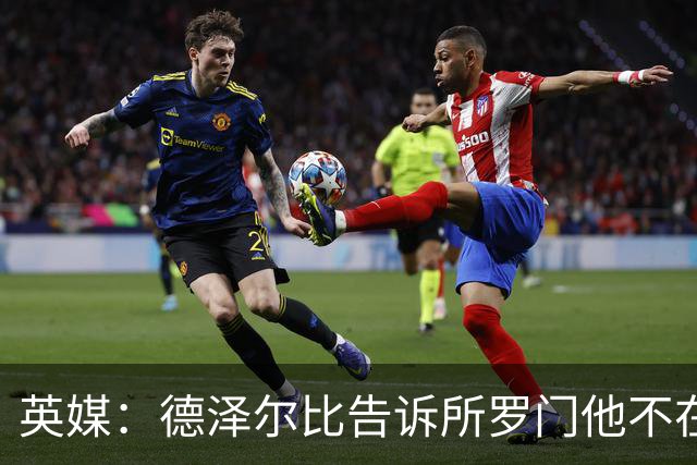 英媒：德泽尔比告诉所罗门他不在自己计划内，今夏可以离队