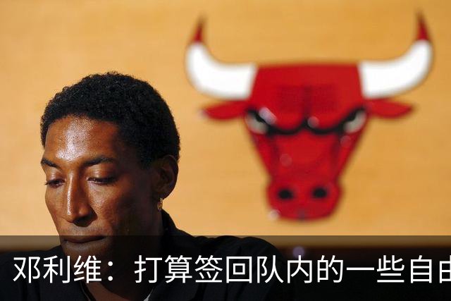 邓利维：打算签回队内的一些自由球员&找得分手 伦德博格即插即用
