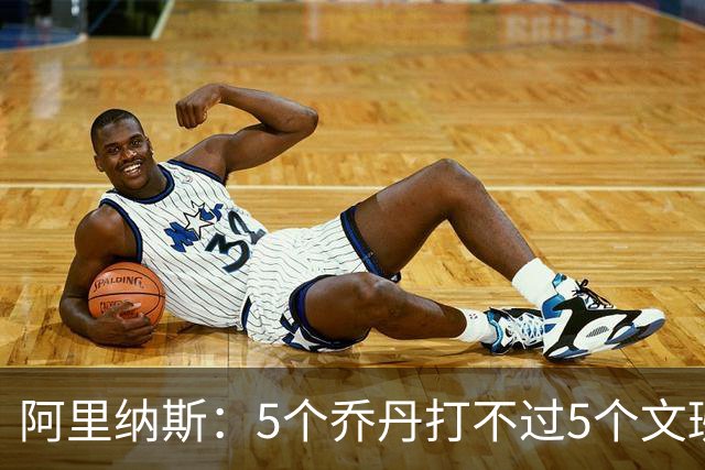 阿里纳斯：5个乔丹打不过5个文班 但5个老詹或5个KD才是版本答案