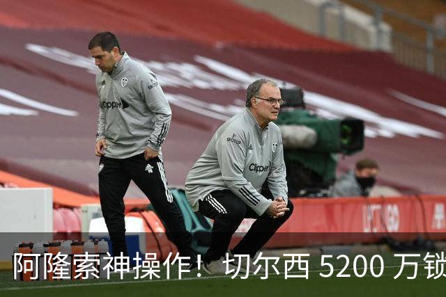 阿隆索神操作！切尔西 5200 万锁定世界杯水货！免签目标封神碾压
