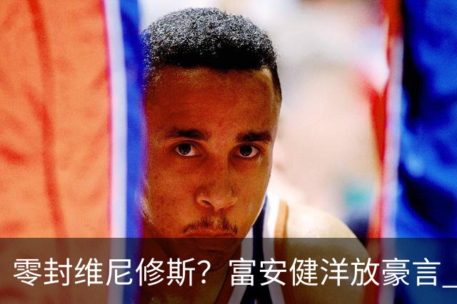零封维尼修斯？富安健洋放豪言 曾成功防住萨拉赫孙兴慜