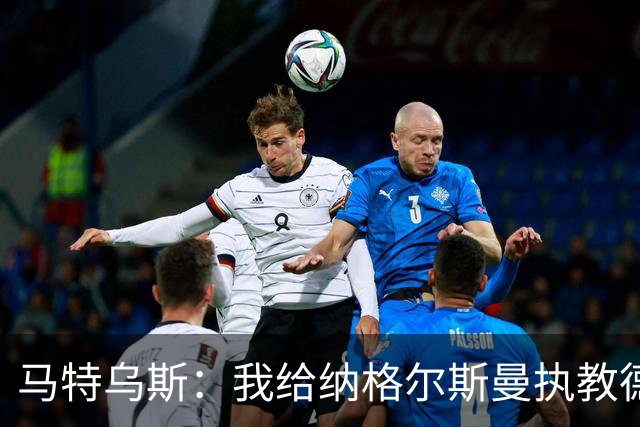 马特乌斯：我给纳格尔斯曼执教德国的表现打4分 他犯了很多错误