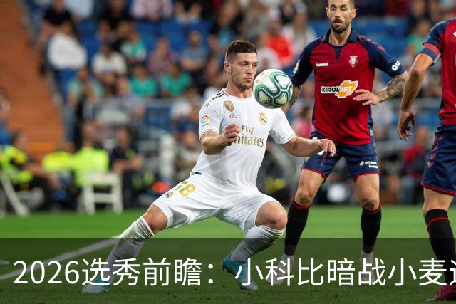 2026选秀前瞻：小科比暗战小麦迪 状元三选一？