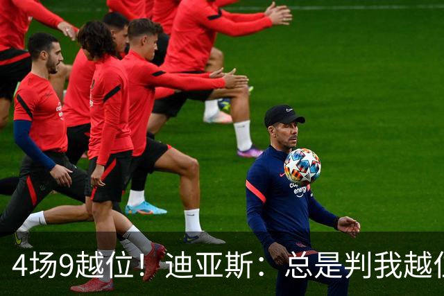 4场9越位！迪亚斯：总是判我越位以前还挺少见，我会反思提升自己