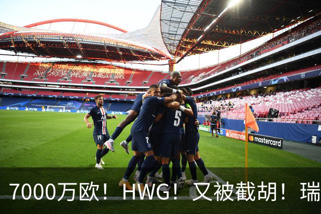 7000万欧！HWG！又被截胡！瑞士国脚转战英超