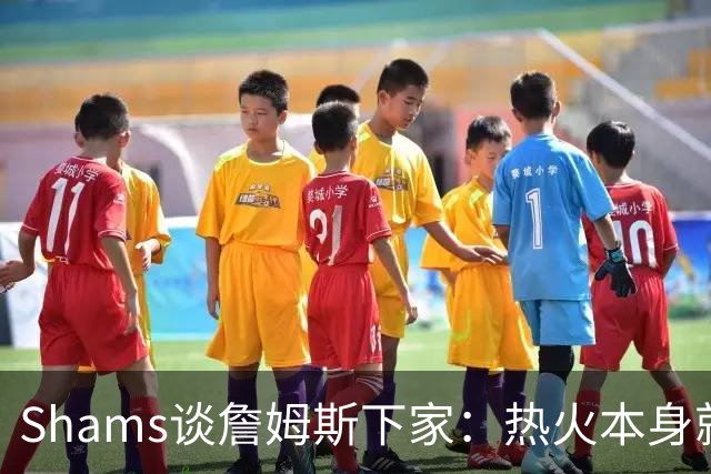 Shams谈詹姆斯下家：热火本身就充满吸引力 字母哥也希望其加盟
