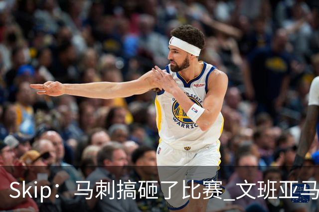 Skip：马刺搞砸了比赛 文班亚马就像詹姆斯一样没有关键基因
